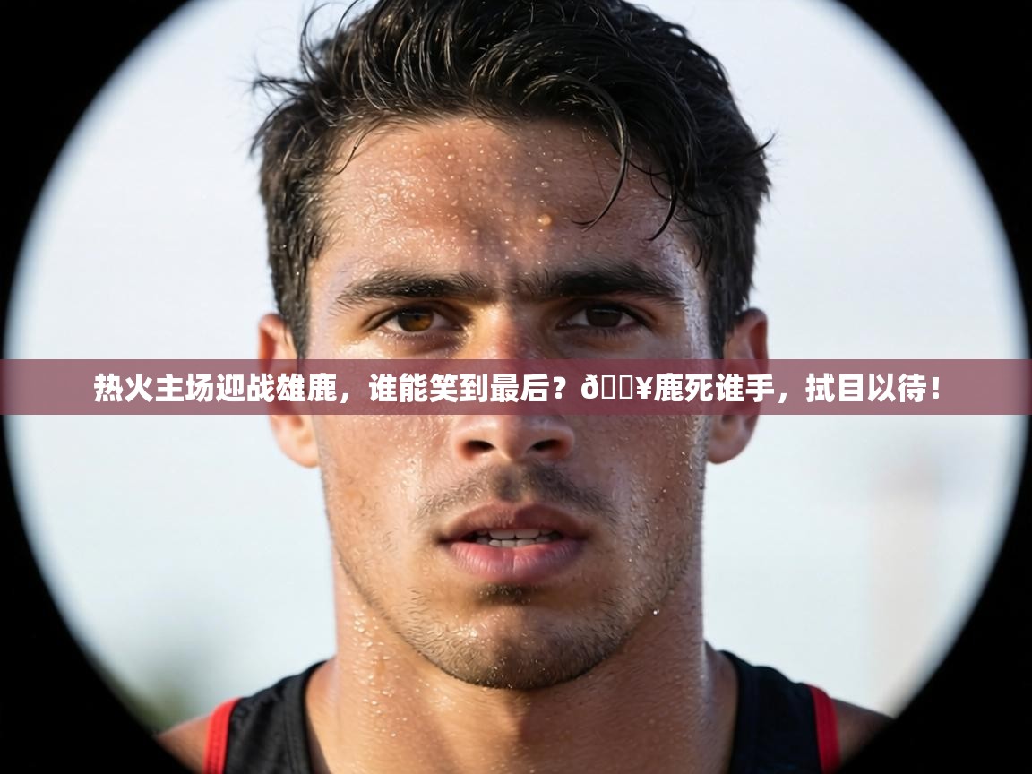 热火主场迎战雄鹿，谁能笑到最后？🔥鹿死谁手，拭目以待！